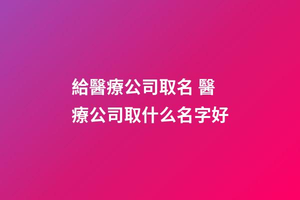 給醫療公司取名 醫療公司取什么名字好-第1張-公司起名-玄機派